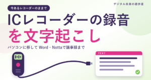 ICレコーダー・ボイスレコーダーの録音を文字起こしする方法｜パソコンに移してWord・Nottaで議事録まで